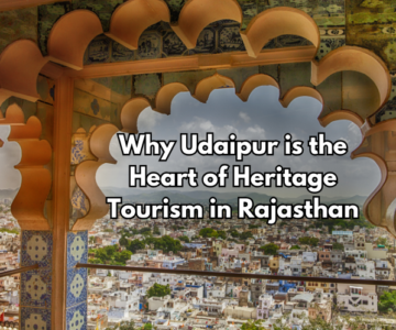 Why Udaipur is the Heart of Heritage Tourism in Rajasthan