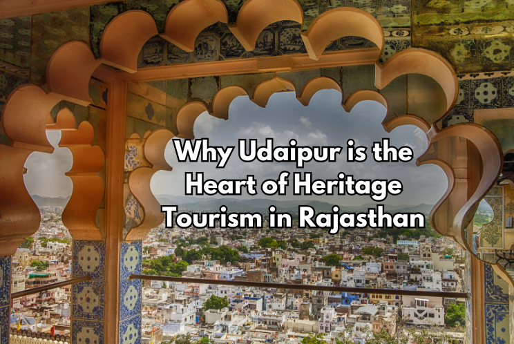 Why Udaipur is the Heart of Heritage Tourism in Rajasthan